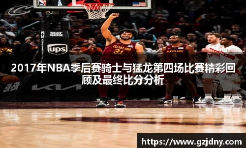 2017年NBA季后赛骑士与猛龙第四场比赛精彩回顾及最终比分分析